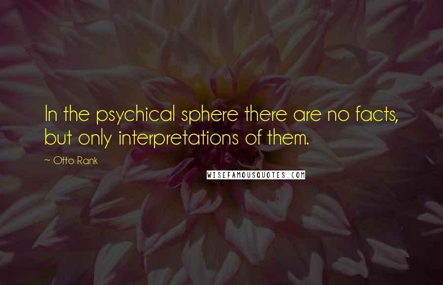 Otto Rank Quotes: In the psychical sphere there are no facts, but only interpretations of them.
