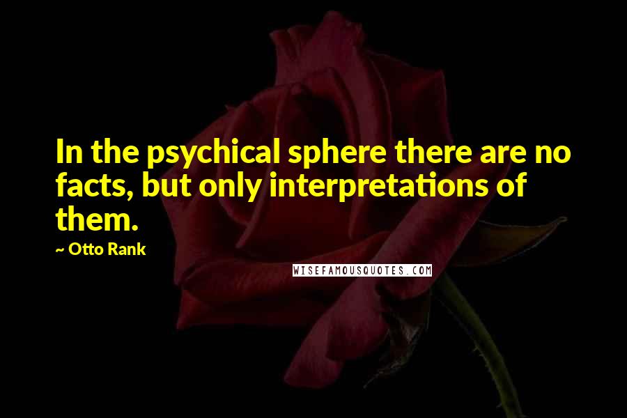 Otto Rank Quotes: In the psychical sphere there are no facts, but only interpretations of them.