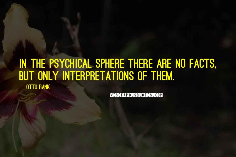 Otto Rank Quotes: In the psychical sphere there are no facts, but only interpretations of them.