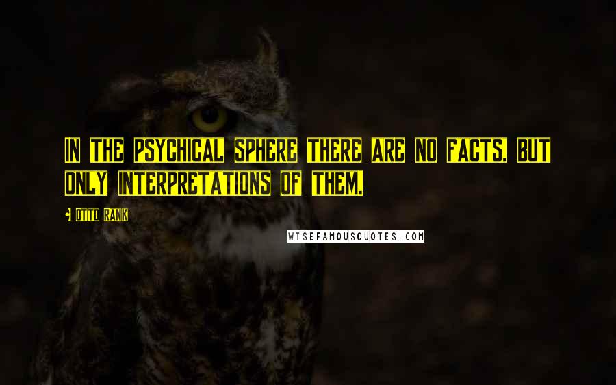 Otto Rank Quotes: In the psychical sphere there are no facts, but only interpretations of them.