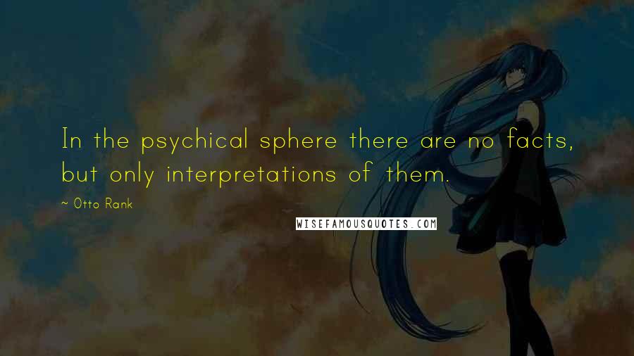 Otto Rank Quotes: In the psychical sphere there are no facts, but only interpretations of them.