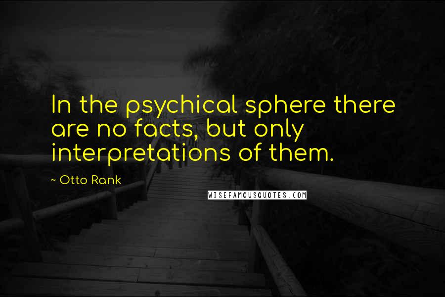 Otto Rank Quotes: In the psychical sphere there are no facts, but only interpretations of them.