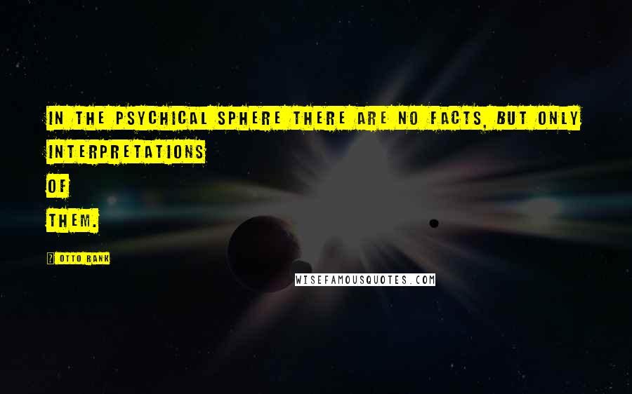 Otto Rank Quotes: In the psychical sphere there are no facts, but only interpretations of them.