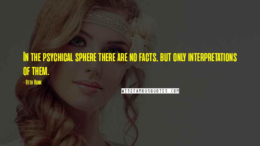 Otto Rank Quotes: In the psychical sphere there are no facts, but only interpretations of them.