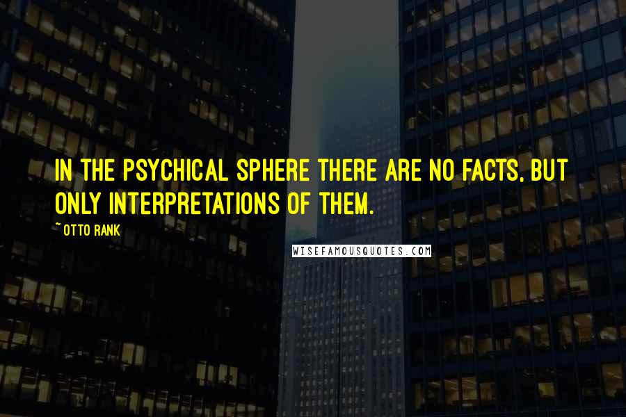 Otto Rank Quotes: In the psychical sphere there are no facts, but only interpretations of them.