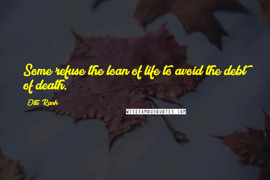 Otto Rank Quotes: Some refuse the loan of life to avoid the debt of death.
