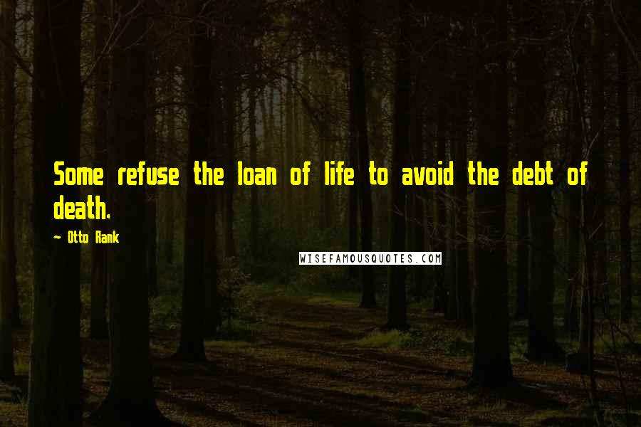 Otto Rank Quotes: Some refuse the loan of life to avoid the debt of death.