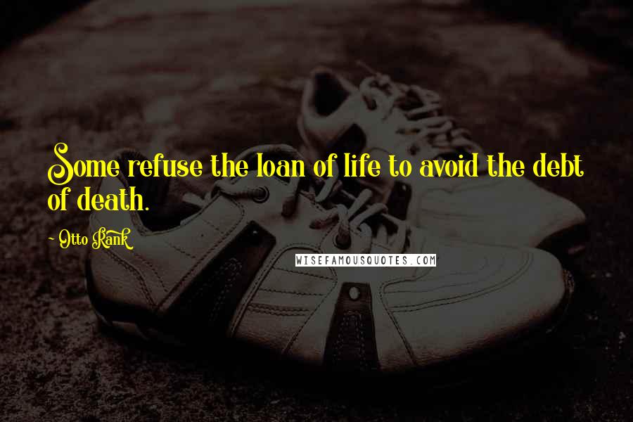 Otto Rank Quotes: Some refuse the loan of life to avoid the debt of death.