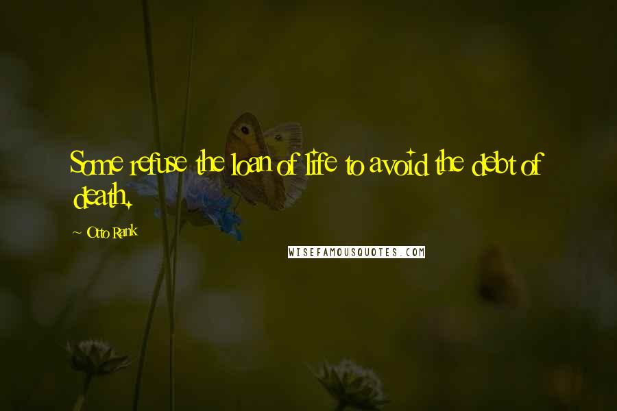 Otto Rank Quotes: Some refuse the loan of life to avoid the debt of death.