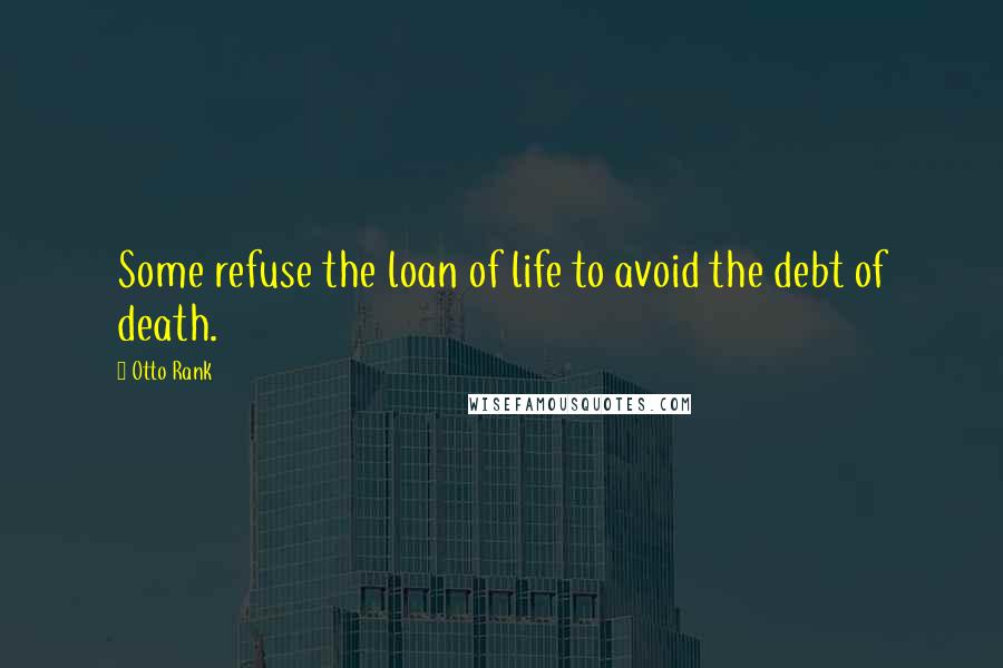 Otto Rank Quotes: Some refuse the loan of life to avoid the debt of death.