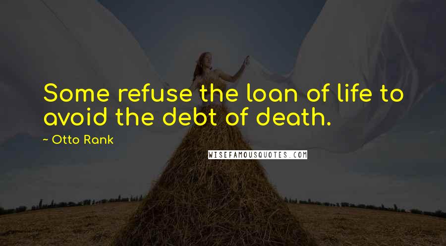 Otto Rank Quotes: Some refuse the loan of life to avoid the debt of death.