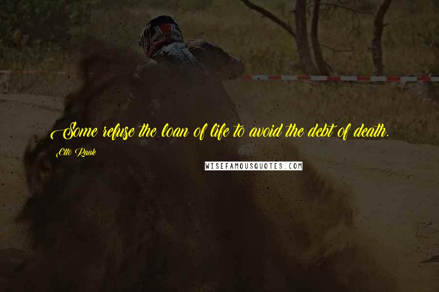 Otto Rank Quotes: Some refuse the loan of life to avoid the debt of death.