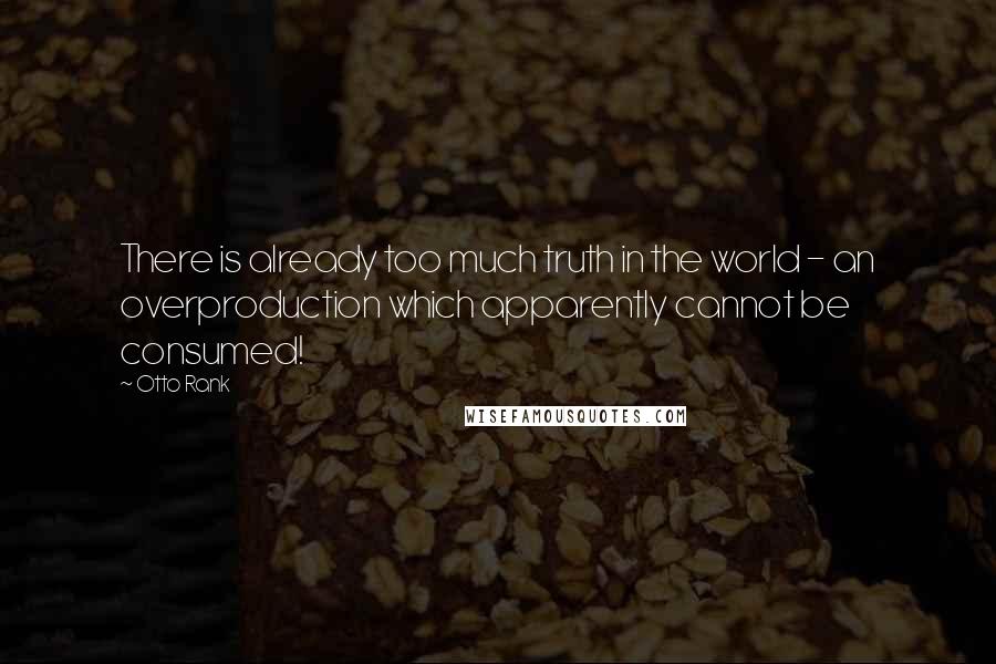 Otto Rank Quotes: There is already too much truth in the world - an overproduction which apparently cannot be consumed!