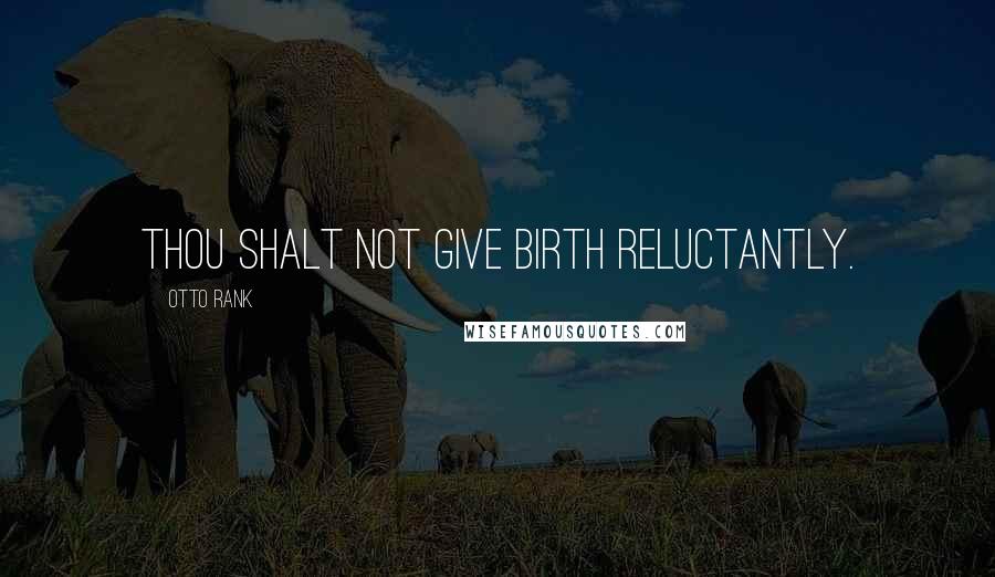 Otto Rank Quotes: Thou shalt not give birth reluctantly.