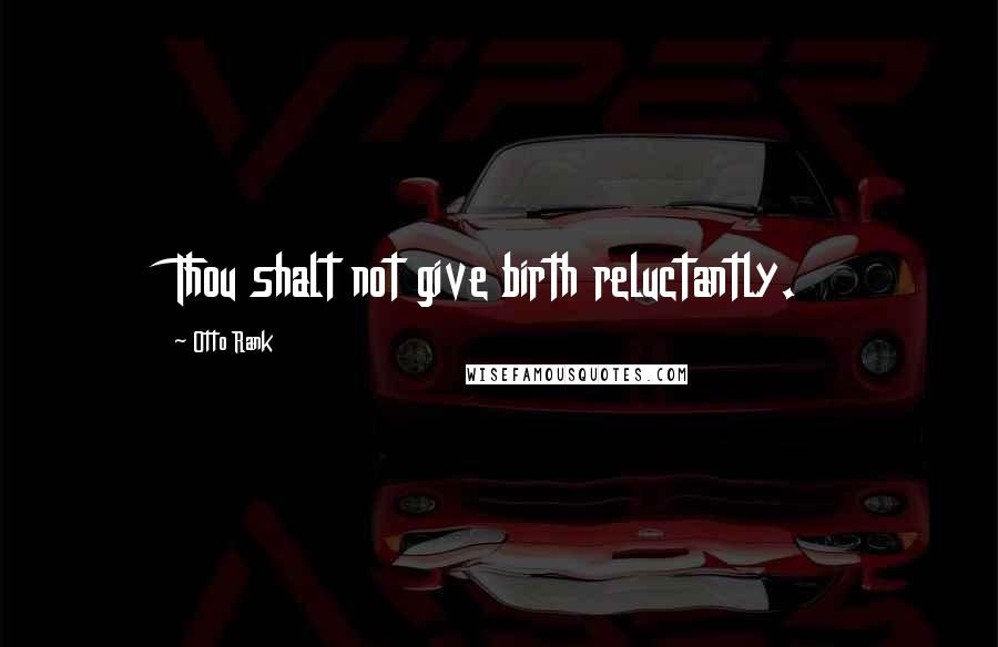 Otto Rank Quotes: Thou shalt not give birth reluctantly.