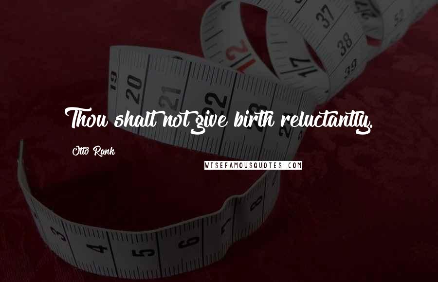 Otto Rank Quotes: Thou shalt not give birth reluctantly.