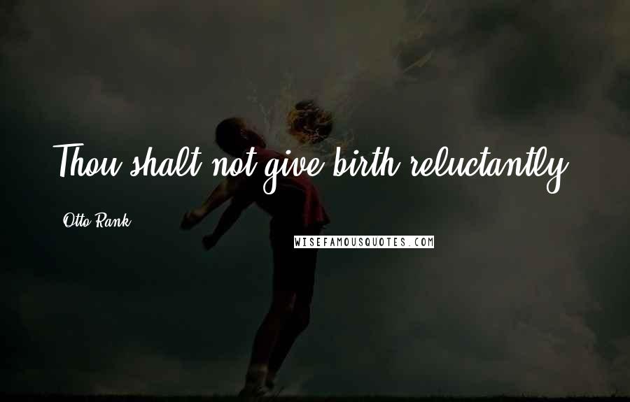 Otto Rank Quotes: Thou shalt not give birth reluctantly.