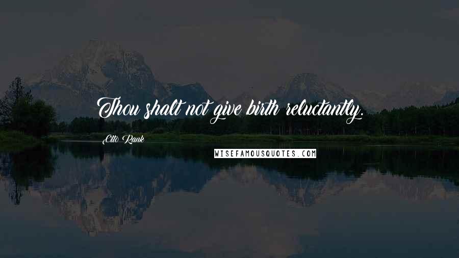 Otto Rank Quotes: Thou shalt not give birth reluctantly.