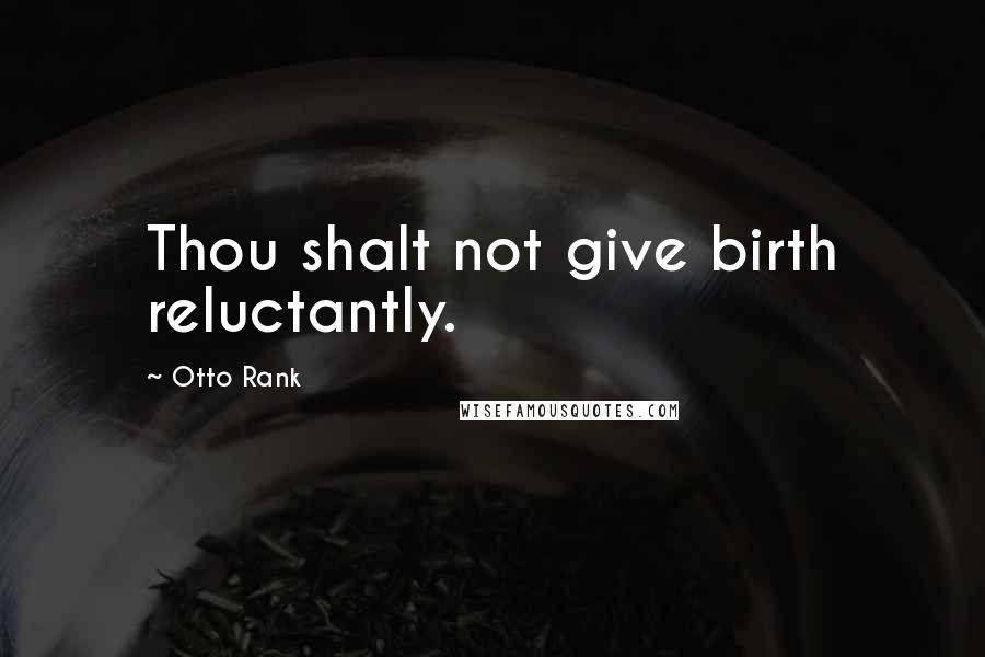 Otto Rank Quotes: Thou shalt not give birth reluctantly.