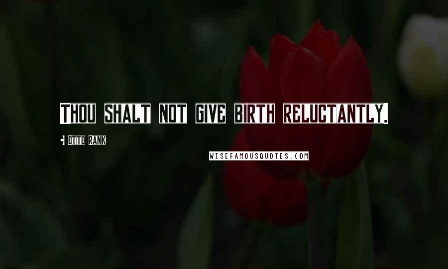 Otto Rank Quotes: Thou shalt not give birth reluctantly.