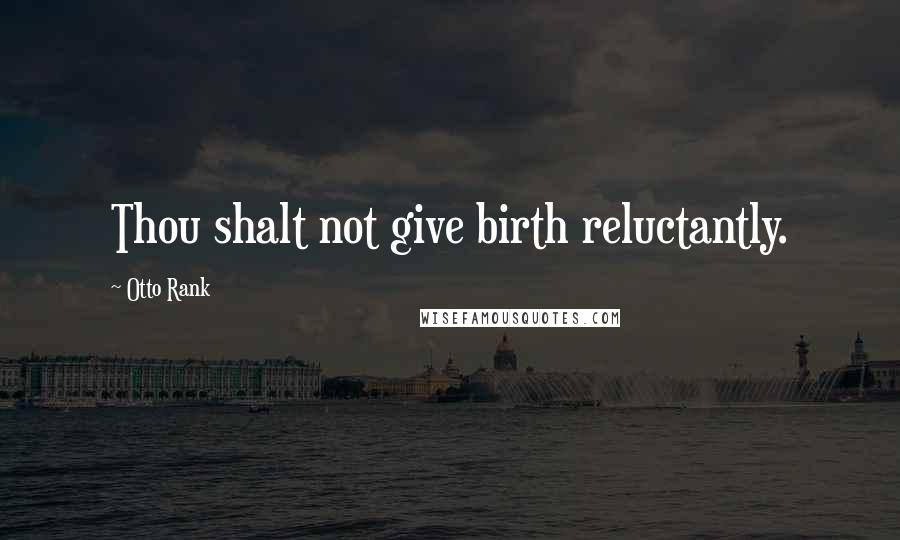 Otto Rank Quotes: Thou shalt not give birth reluctantly.