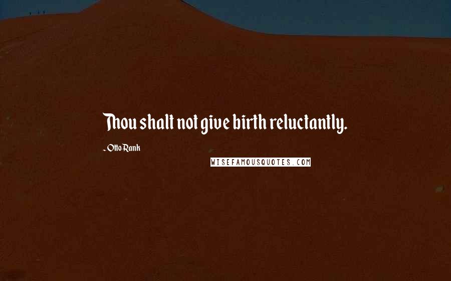 Otto Rank Quotes: Thou shalt not give birth reluctantly.