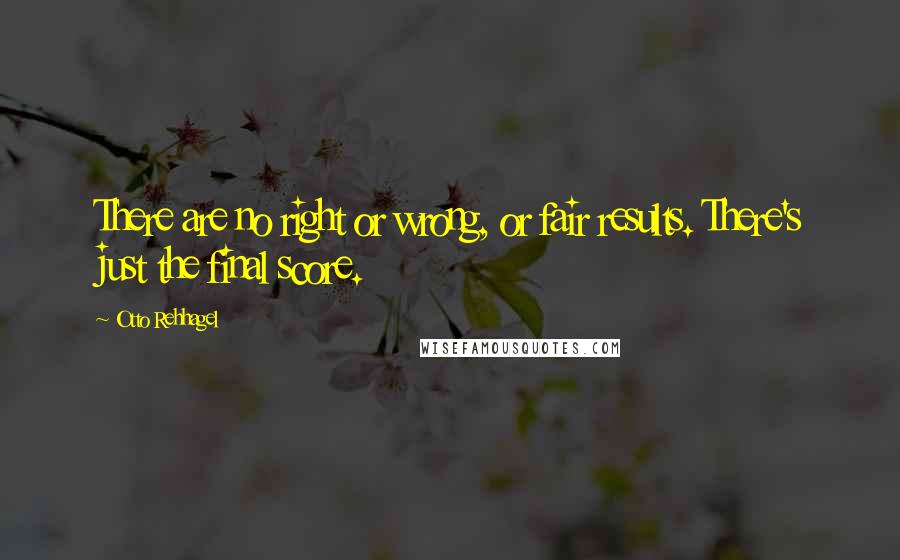Otto Rehhagel Quotes: There are no right or wrong, or fair results. There's just the final score.