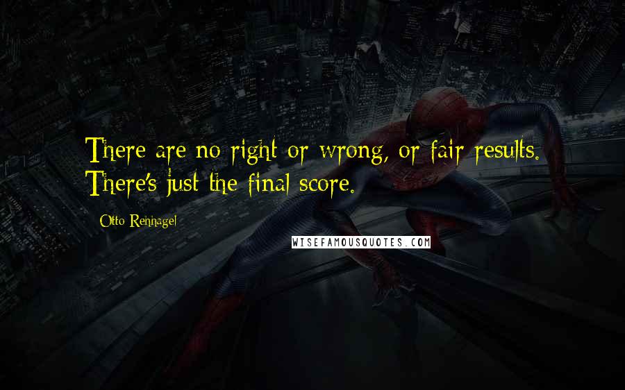 Otto Rehhagel Quotes: There are no right or wrong, or fair results. There's just the final score.