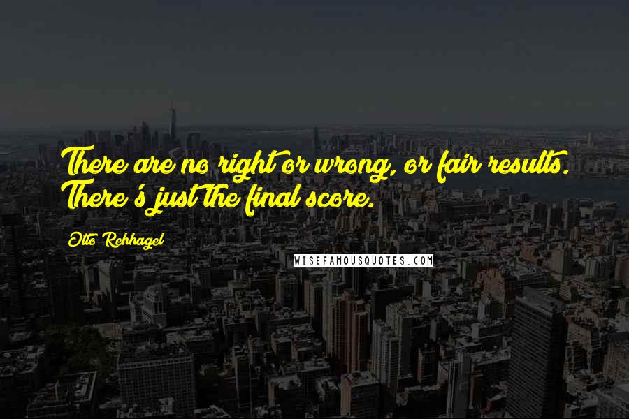 Otto Rehhagel Quotes: There are no right or wrong, or fair results. There's just the final score.