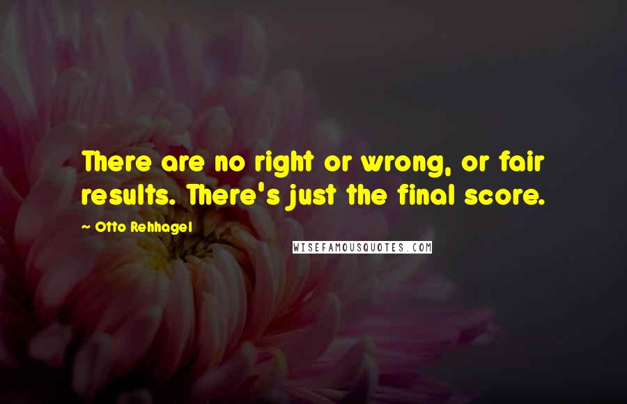 Otto Rehhagel Quotes: There are no right or wrong, or fair results. There's just the final score.