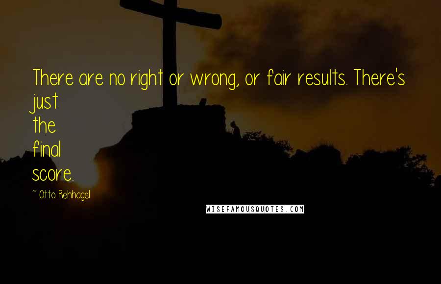 Otto Rehhagel Quotes: There are no right or wrong, or fair results. There's just the final score.