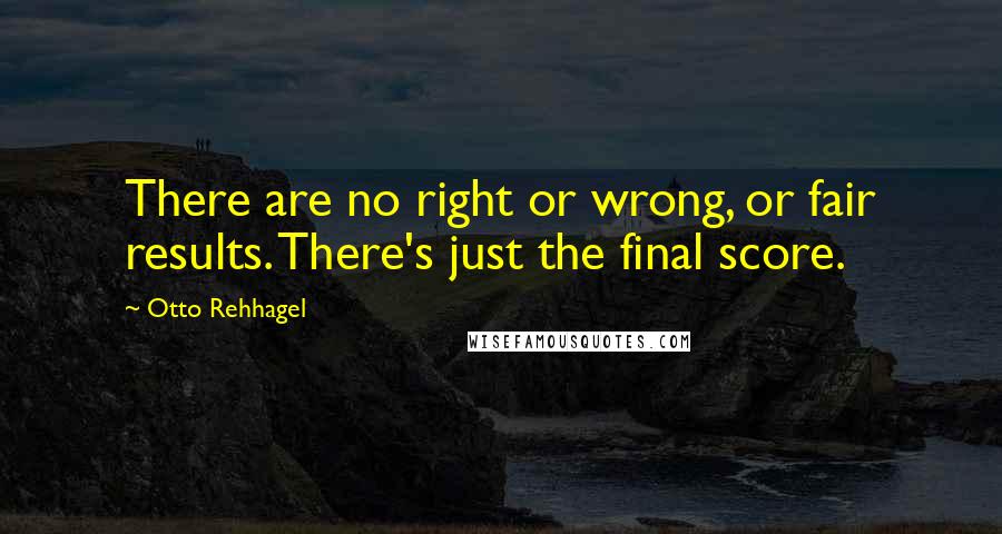 Otto Rehhagel Quotes: There are no right or wrong, or fair results. There's just the final score.