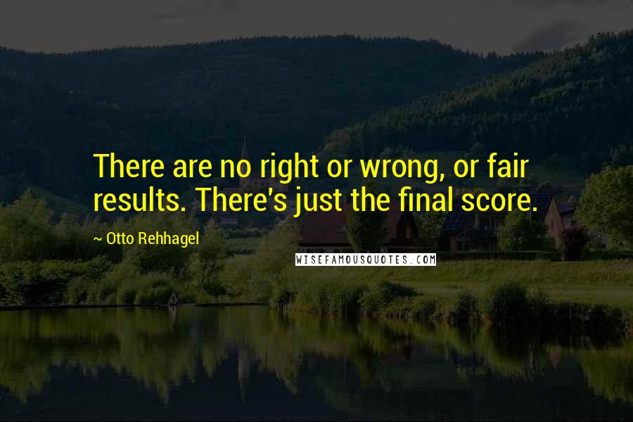 Otto Rehhagel Quotes: There are no right or wrong, or fair results. There's just the final score.