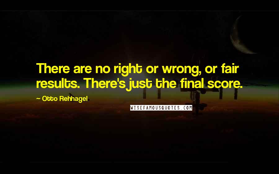 Otto Rehhagel Quotes: There are no right or wrong, or fair results. There's just the final score.