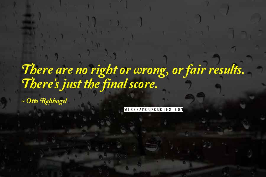 Otto Rehhagel Quotes: There are no right or wrong, or fair results. There's just the final score.