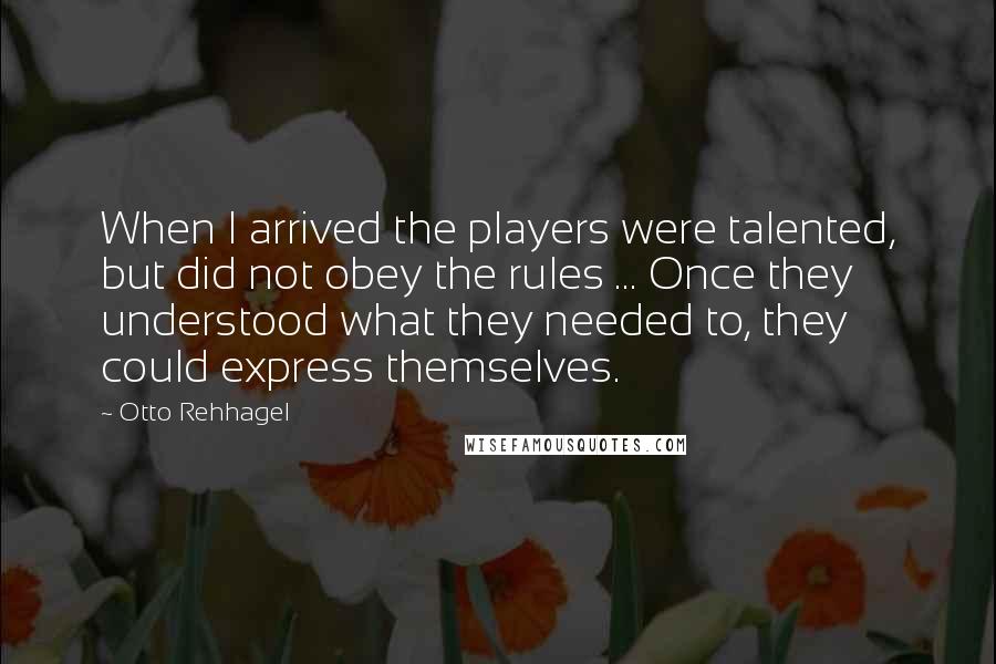 Otto Rehhagel Quotes: When I arrived the players were talented, but did not obey the rules ... Once they understood what they needed to, they could express themselves.