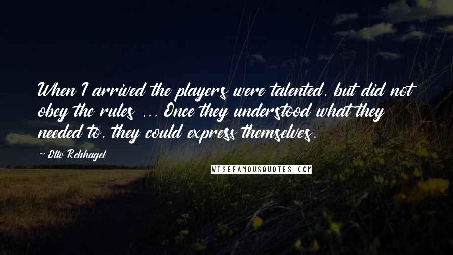 Otto Rehhagel Quotes: When I arrived the players were talented, but did not obey the rules ... Once they understood what they needed to, they could express themselves.