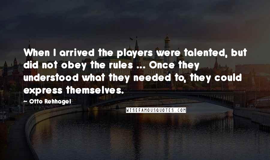 Otto Rehhagel Quotes: When I arrived the players were talented, but did not obey the rules ... Once they understood what they needed to, they could express themselves.