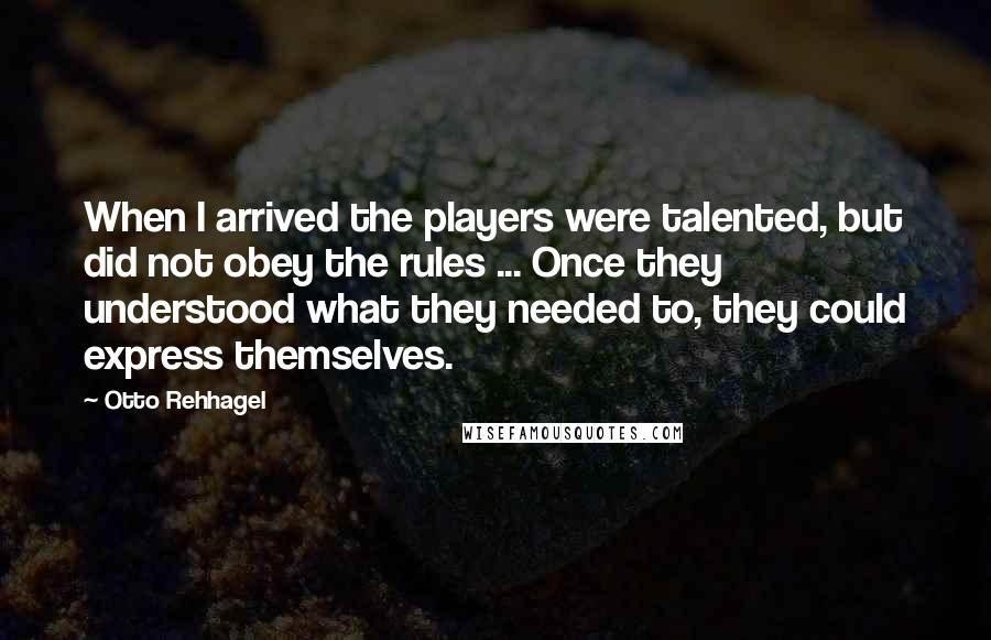 Otto Rehhagel Quotes: When I arrived the players were talented, but did not obey the rules ... Once they understood what they needed to, they could express themselves.