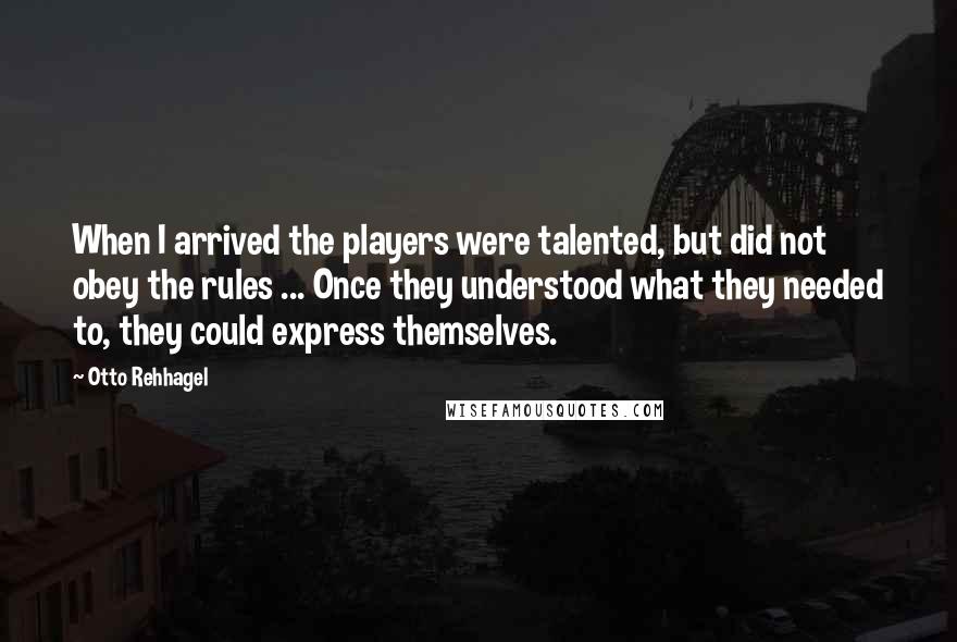 Otto Rehhagel Quotes: When I arrived the players were talented, but did not obey the rules ... Once they understood what they needed to, they could express themselves.
