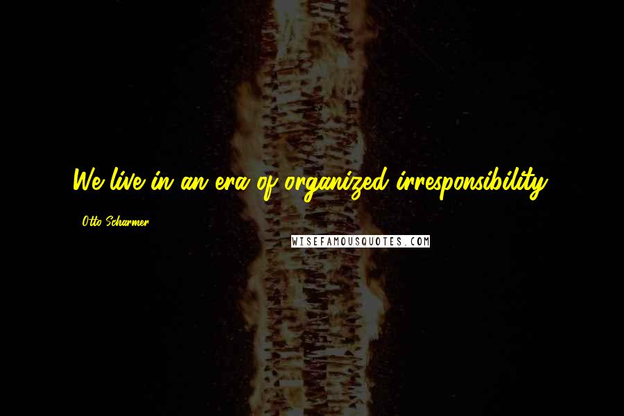 Otto Scharmer Quotes: We live in an era of organized irresponsibility.