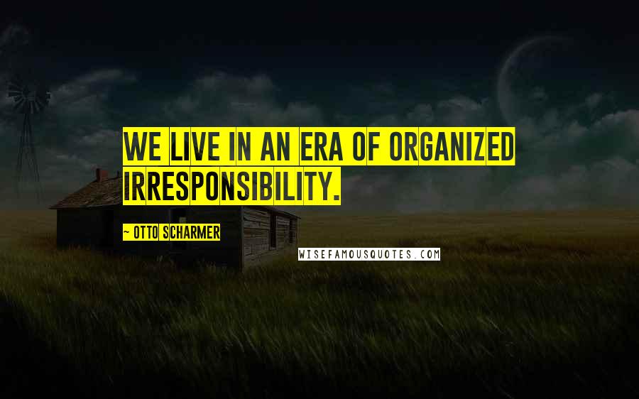 Otto Scharmer Quotes: We live in an era of organized irresponsibility.