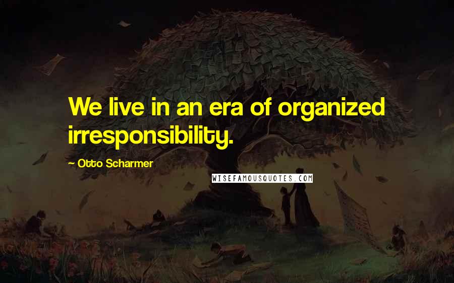 Otto Scharmer Quotes: We live in an era of organized irresponsibility.