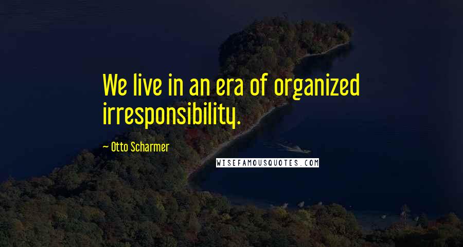 Otto Scharmer Quotes: We live in an era of organized irresponsibility.