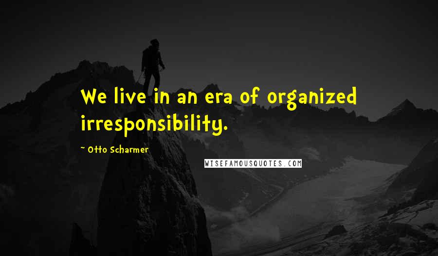 Otto Scharmer Quotes: We live in an era of organized irresponsibility.