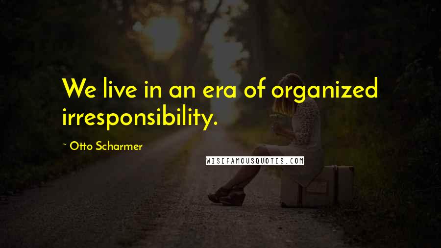 Otto Scharmer Quotes: We live in an era of organized irresponsibility.