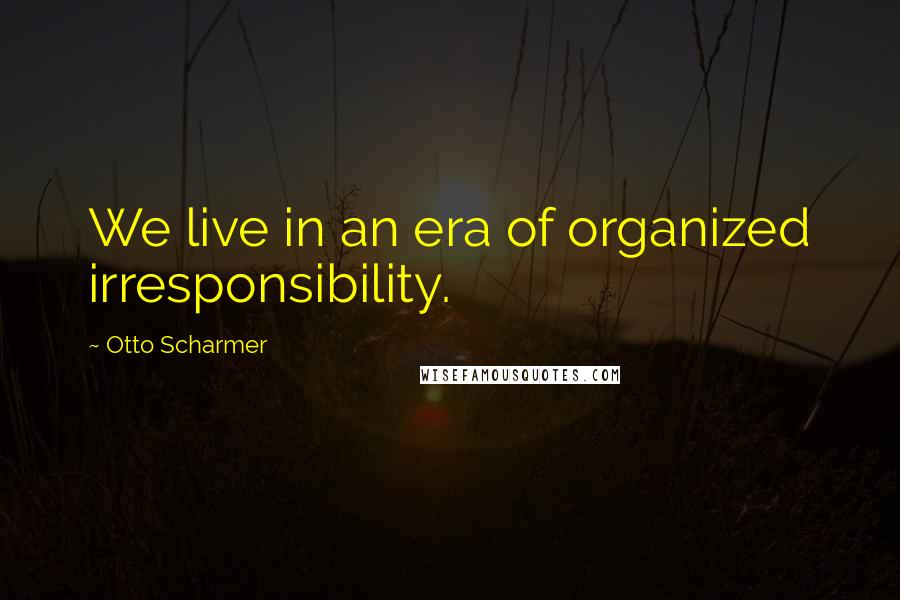 Otto Scharmer Quotes: We live in an era of organized irresponsibility.