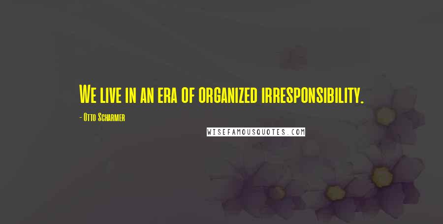 Otto Scharmer Quotes: We live in an era of organized irresponsibility.