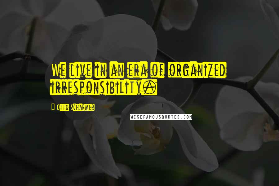 Otto Scharmer Quotes: We live in an era of organized irresponsibility.