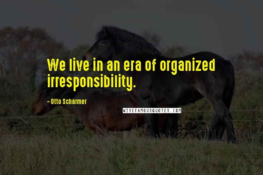 Otto Scharmer Quotes: We live in an era of organized irresponsibility.